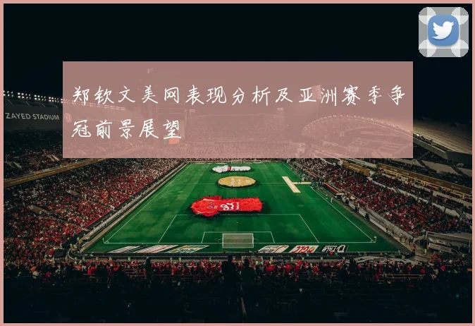 郑钦文美网表现分析及亚洲赛季争冠前景展望