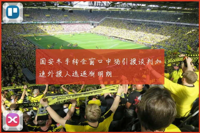 国安冬季转会窗口中场引援谈判加速外援人选逐渐明朗