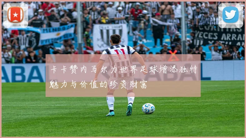 卡卡赞内马尔为世界足球增添独特魅力与价值的珍贵财富