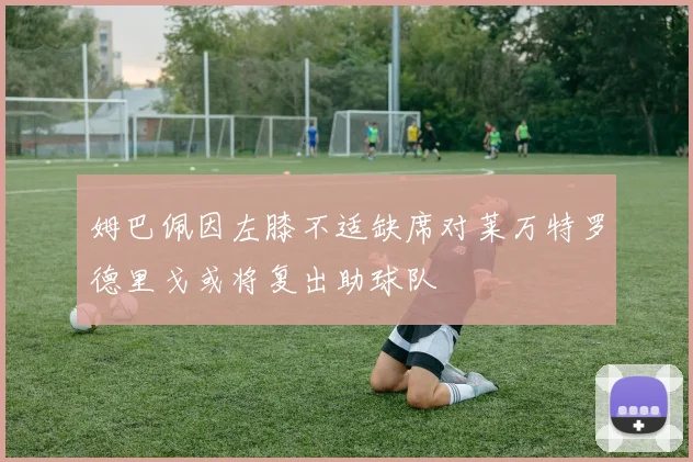 姆巴佩因左膝不适缺席对莱万特罗德里戈或将复出助球队
