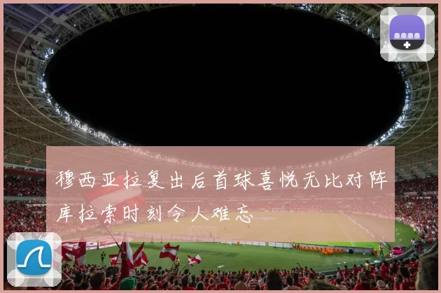 穆西亚拉复出后首球喜悦无比对阵库拉索时刻令人难忘