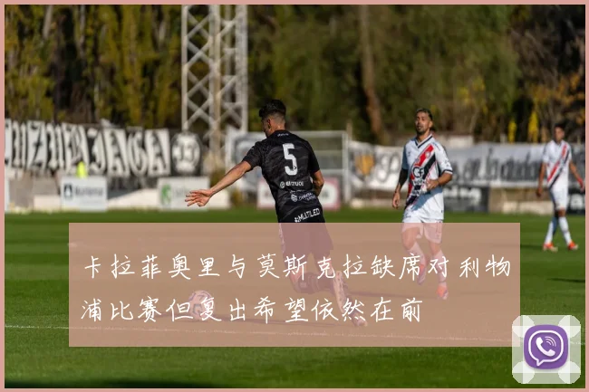 卡拉菲奥里与莫斯克拉缺席对利物浦比赛但复出希望依然在前