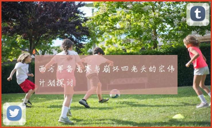 西方军备竞赛与崩坏四老头的宏伟计划探讨