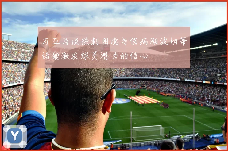 万亚马谈热刺困境与伤病潮波切蒂诺能激发球员潜力的信心