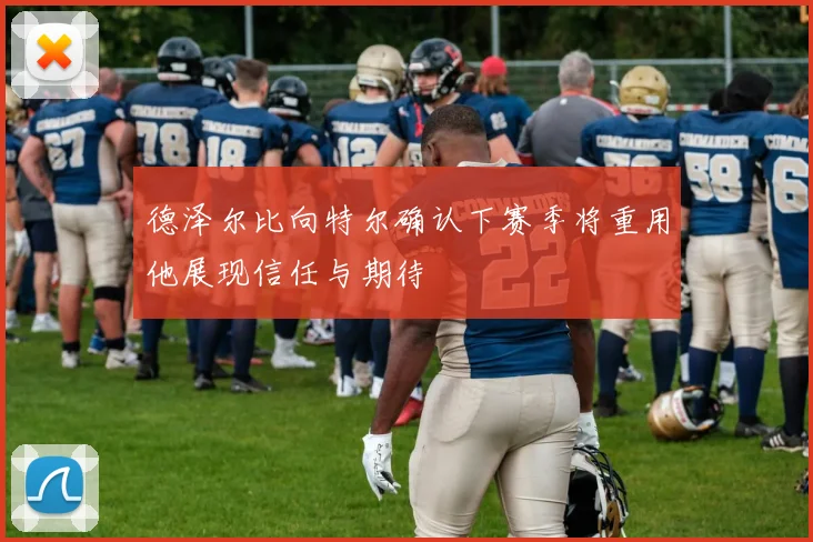 德泽尔比向特尔确认下赛季将重用他展现信任与期待