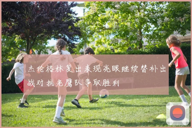 杰伦格林复出表现亮眼继续替补出战对抗老鹰队争取胜利