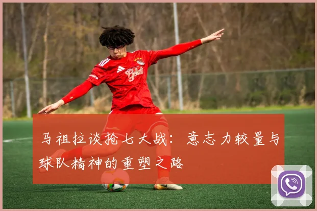 马祖拉谈抢七大战：意志力较量与球队精神的重塑之路