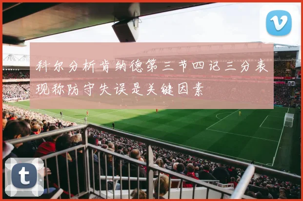 科尔分析肯纳德第三节四记三分表现称防守失误是关键因素