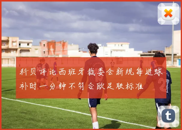 科贝评论西班牙裁委会新规每进球补时一分钟不符合欧足联标准