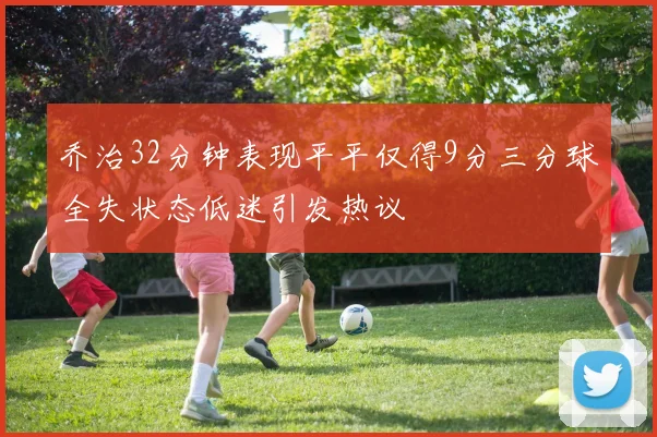 乔治32分钟表现平平仅得9分三分球全失状态低迷引发热议