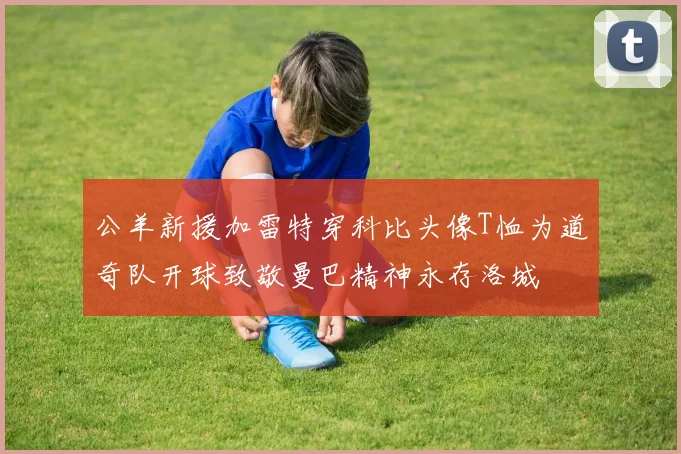 公羊新援加雷特穿科比头像T恤为道奇队开球致敬曼巴精神永存洛城