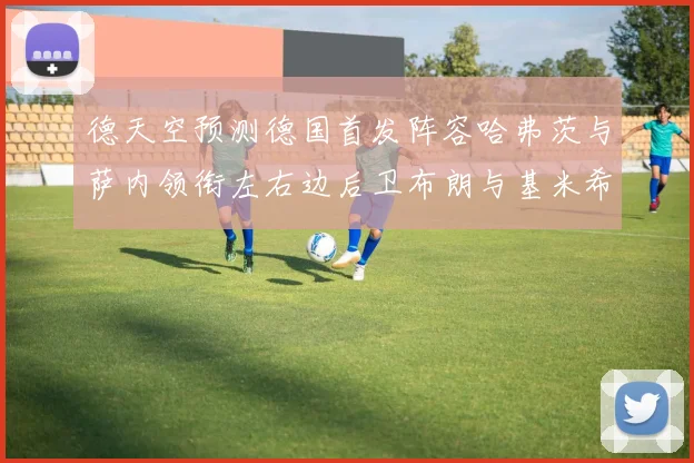 德天空预测德国首发阵容哈弗茨与萨内领衔左右边后卫布朗与基米希出战