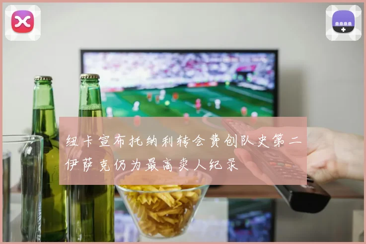纽卡宣布托纳利转会费创队史第二伊萨克仍为最高卖人纪录
