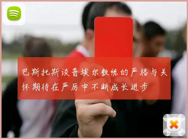 巴斯托斯谈普埃尔教练的严格与关怀期待在严厉中不断成长进步