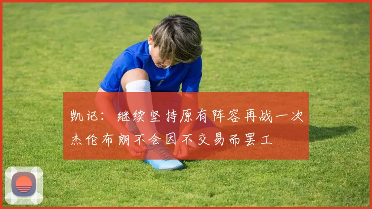 凯记：继续坚持原有阵容再战一次杰伦布朗不会因不交易而罢工