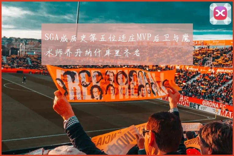 SGA成历史第五位连庄MVP后卫与魔术师乔丹纳什库里齐名